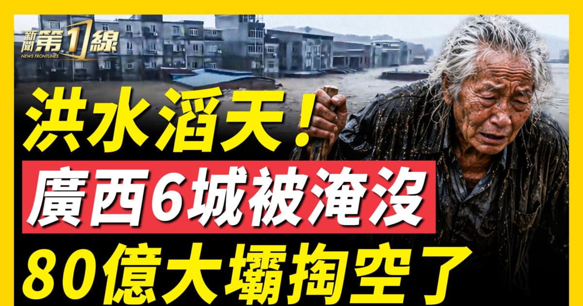 【新聞第一線】洪水滔天 廣西6城被淹沒 80億大壩掏空了