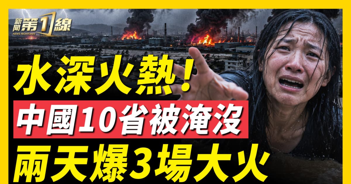 【一線看中國】水深火熱!中國10省遭遇洪災 兩天爆3場大火